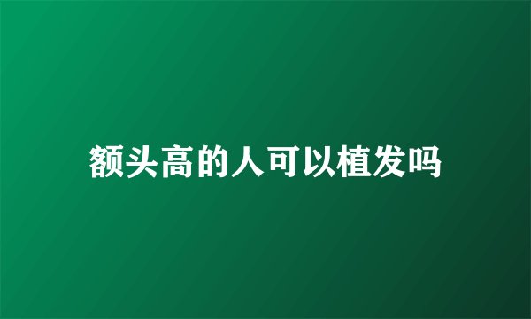 额头高的人可以植发吗