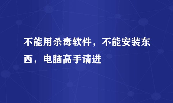 不能用杀毒软件，不能安装东西，电脑高手请进