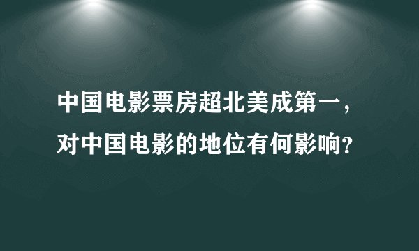 中国电影票房超北美成第一，对中国电影的地位有何影响？