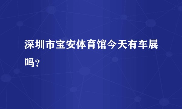 深圳市宝安体育馆今天有车展吗?
