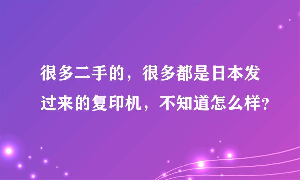 很多二手的，很多都是日本发过来的复印机，不知道怎么样？