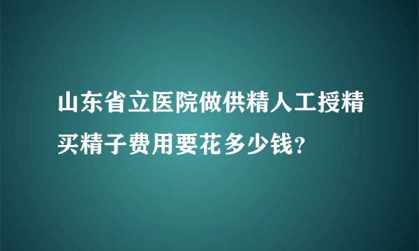 山东省立医院做供精人工授精买精子费用要花多少钱？