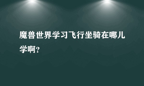 魔兽世界学习飞行坐骑在哪儿学啊？