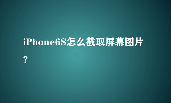 iPhone6S怎么截取屏幕图片？