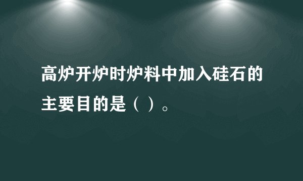 高炉开炉时炉料中加入硅石的主要目的是（）。