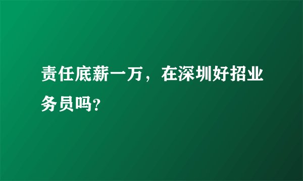 责任底薪一万,在深圳好招业务员吗?