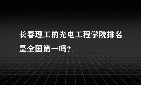长春理工的光电工程学院排名是全国第一吗？