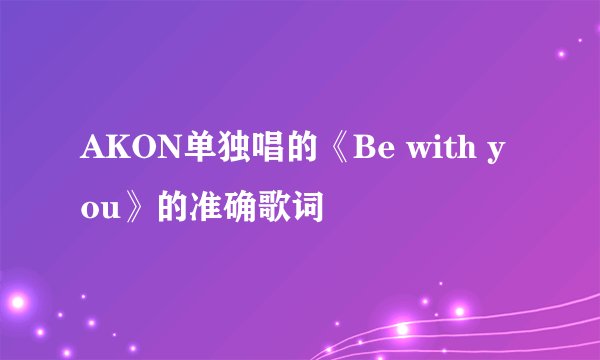 AKON单独唱的《Be with you》的准确歌词