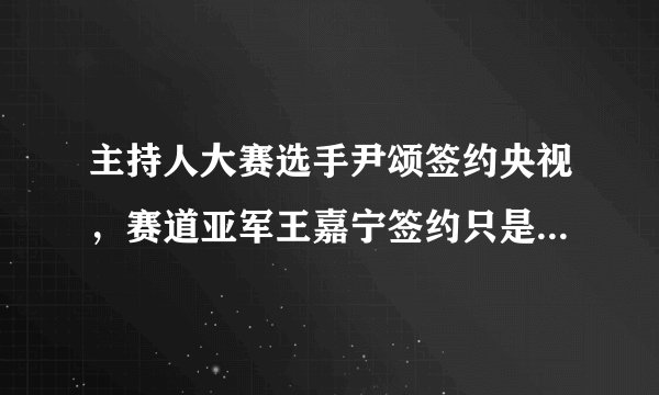 主持人大赛选手尹颂签约央视，赛道亚军王嘉宁签约只是时间问题！