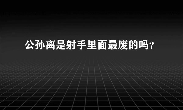 公孙离是射手里面最废的吗？