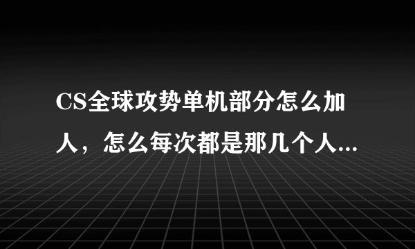 CS全球攻势单机部分怎么加人，怎么每次都是那几个人，我想多来几个人