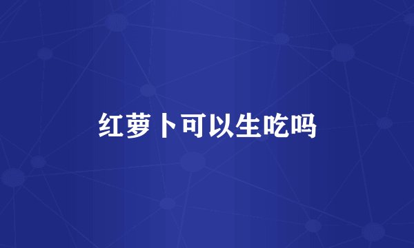 红萝卜可以生吃吗
