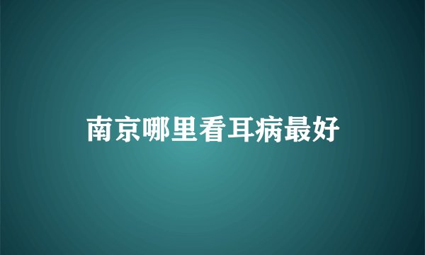 南京哪里看耳病最好