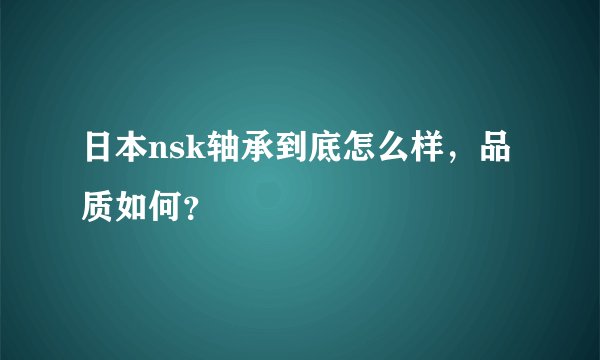 日本nsk轴承到底怎么样，品质如何？