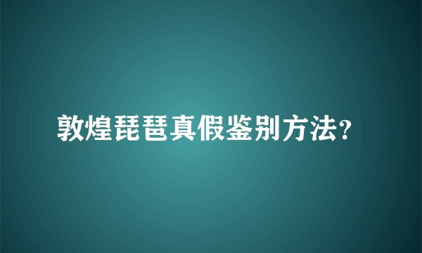 敦煌琵琶真假鉴别方法？