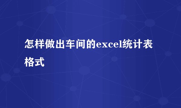 怎样做出车间的excel统计表格式