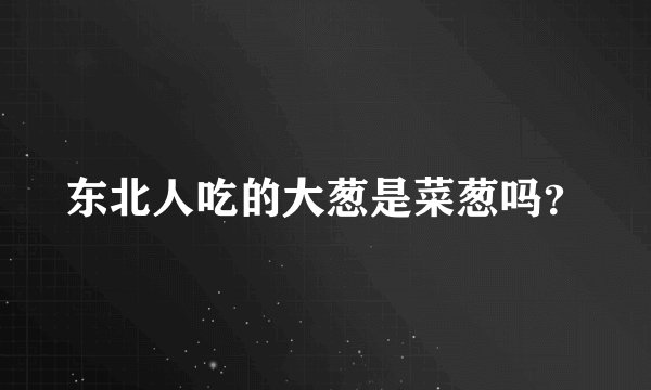 东北人吃的大葱是菜葱吗？