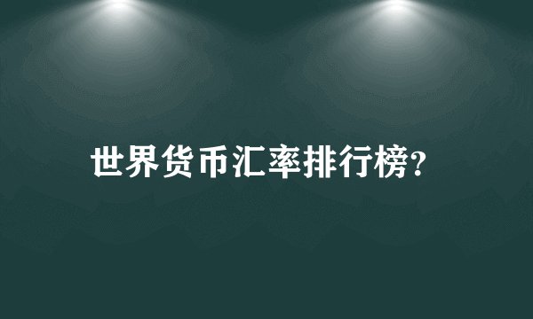 世界货币汇率排行榜？