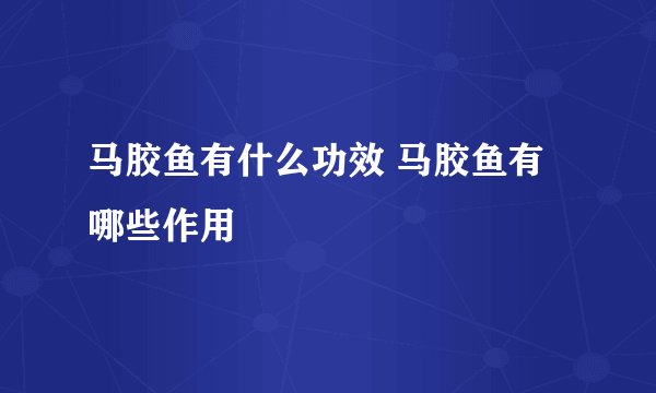 马胶鱼有什么功效 马胶鱼有哪些作用