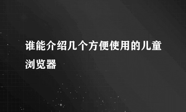 谁能介绍几个方便使用的儿童浏览器