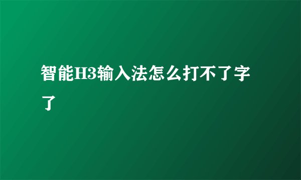 智能H3输入法怎么打不了字了