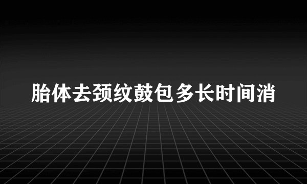 胎体去颈纹鼓包多长时间消