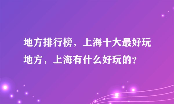 地方排行榜，上海十大最好玩地方，上海有什么好玩的？