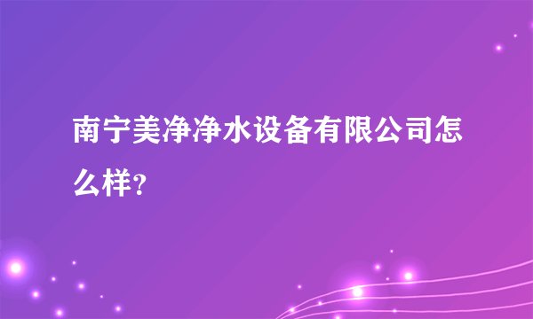 南宁美净净水设备有限公司怎么样？