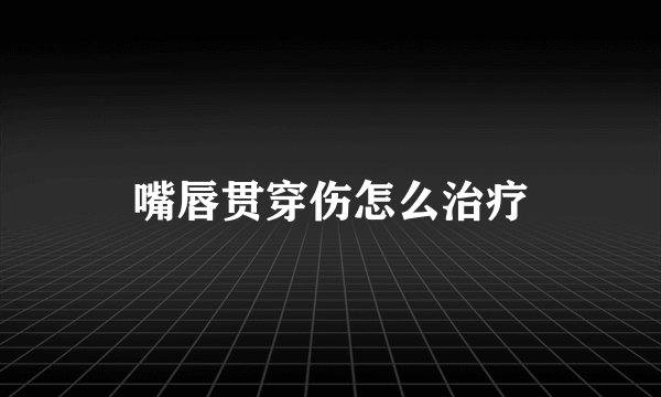 嘴唇贯穿伤怎么治疗