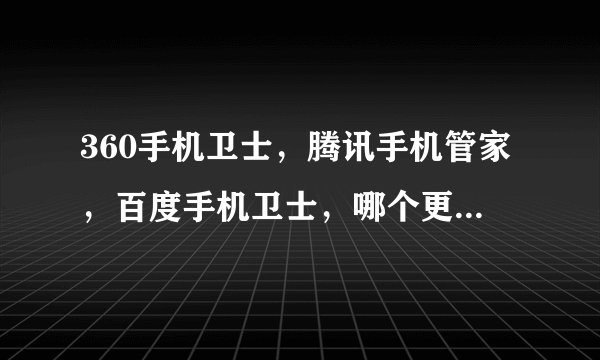 360手机卫士,腾讯手机管家,百度手机卫士,哪个更好,为什么好?