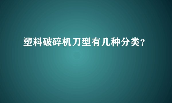 塑料破碎机刀型有几种分类？