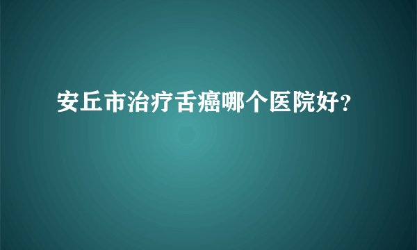 安丘市治疗舌癌哪个医院好?