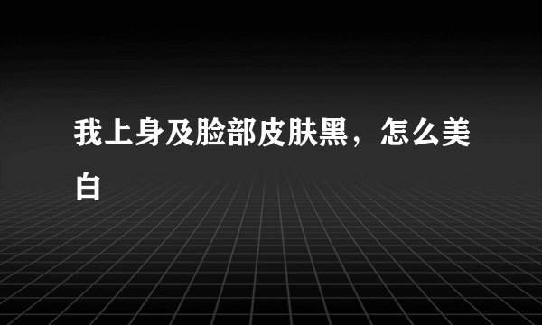 我上身及脸部皮肤黑，怎么美白
