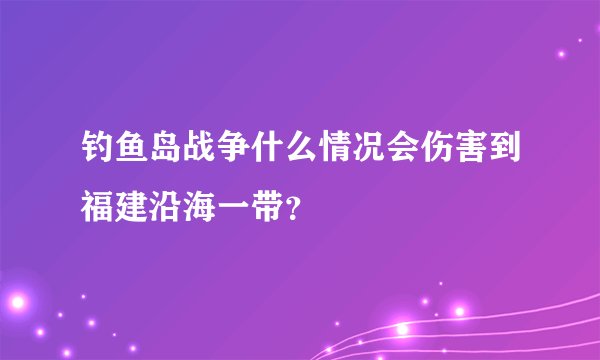 钓鱼岛战争什么情况会伤害到福建沿海一带？