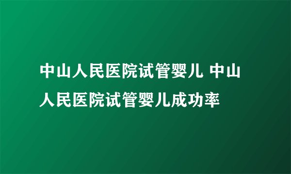 中山人民医院试管婴儿 中山人民医院试管婴儿成功率