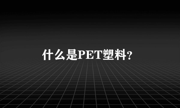 什么是PET塑料？