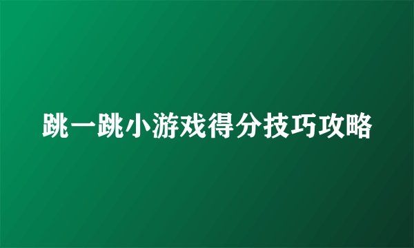 跳一跳小游戏得分技巧攻略