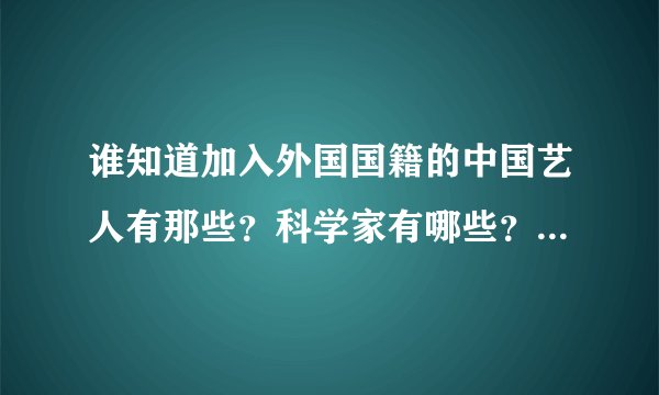 谁知道加入外国国籍的中国艺人有那些?科学家有哪些?其他的还有吗?