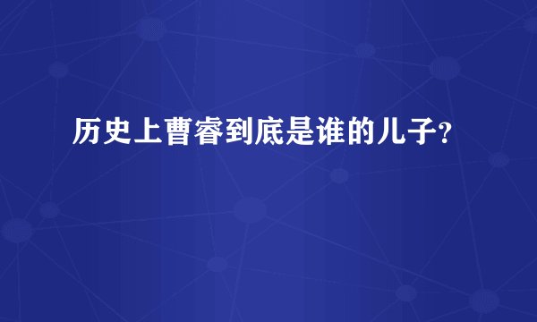 历史上曹睿到底是谁的儿子？