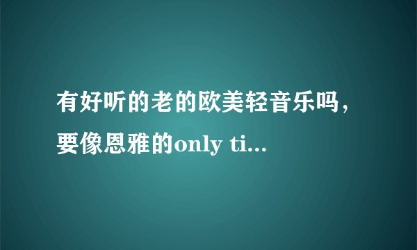 有好听的老的欧美轻音乐吗,要像恩雅的only time的那种?越多越好~~