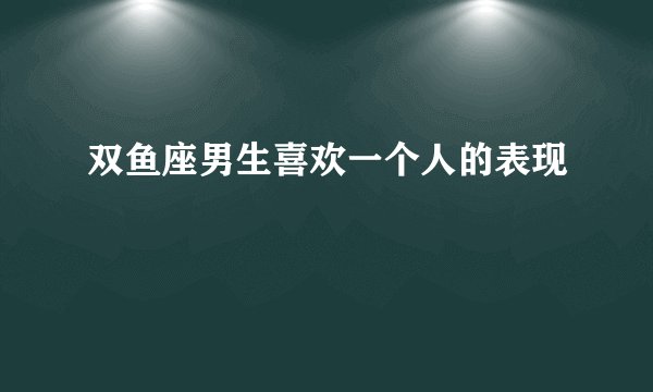 双鱼座男生喜欢一个人的表现