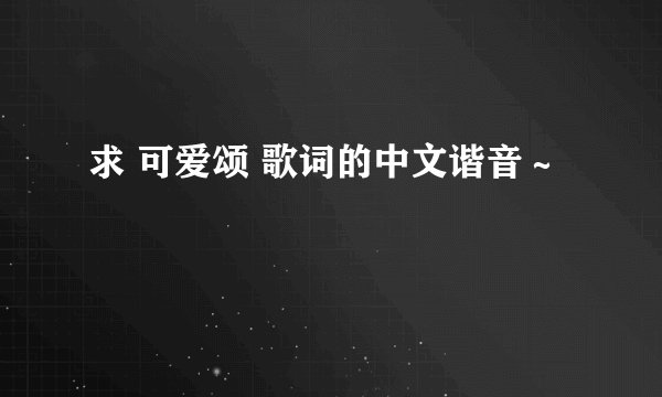 求 可爱颂 歌词的中文谐音～