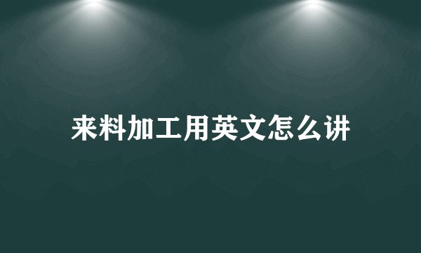 来料加工用英文怎么讲