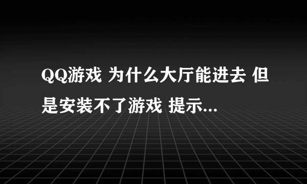 QQ游戏 为什么大厅能进去 但是安装不了游戏 提示的是安装失败是为什么?