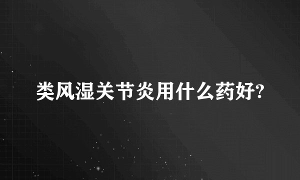 类风湿关节炎用什么药好?