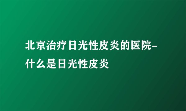 北京治疗日光性皮炎的医院-什么是日光性皮炎
