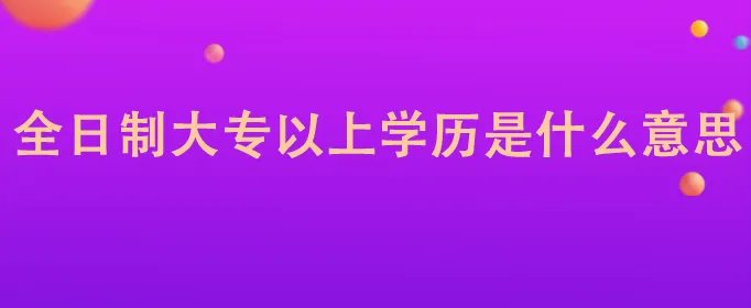 全日制大专以上学历是什么意思
