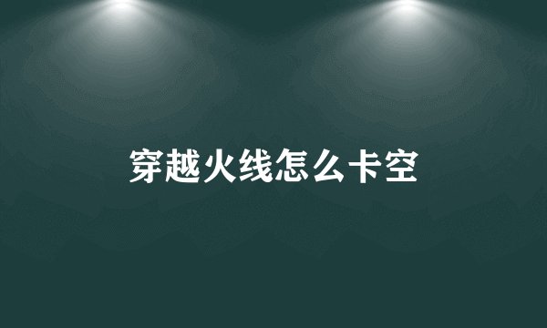 穿越火线怎么卡空
