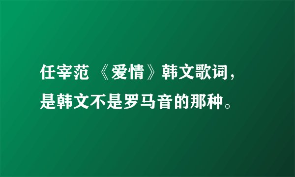 任宰范 《爱情》韩文歌词，是韩文不是罗马音的那种。