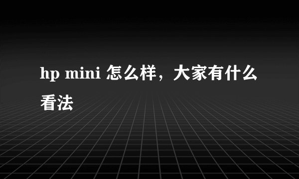 hp mini 怎么样，大家有什么看法